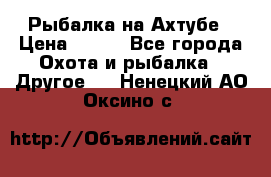 Рыбалка на Ахтубе › Цена ­ 500 - Все города Охота и рыбалка » Другое   . Ненецкий АО,Оксино с.